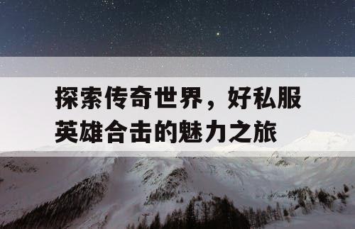 探索传奇世界，好私服英雄合击的魅力之旅