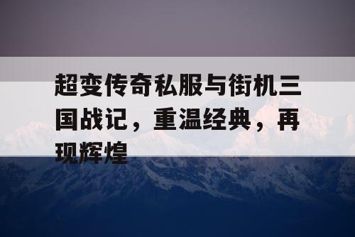 超变传奇私服与街机三国战记，重温经典，再现辉煌