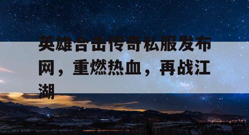 英雄合击传奇私服发布网，重燃热血，再战江湖