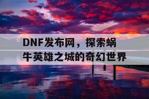 DNF发布网，探索蜗牛英雄之城的奇幻世界