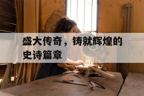 盛大传奇，铸就辉煌的史诗篇章