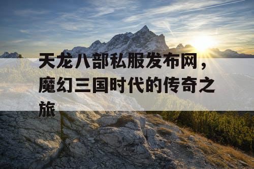 天龙八部私服发布网，魔幻三国时代的传奇之旅