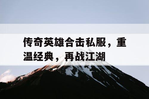 传奇英雄合击私服，重温经典，再战江湖