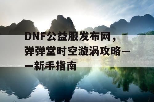 DNF公益服发布网，弹弹堂时空漩涡攻略——新手指南