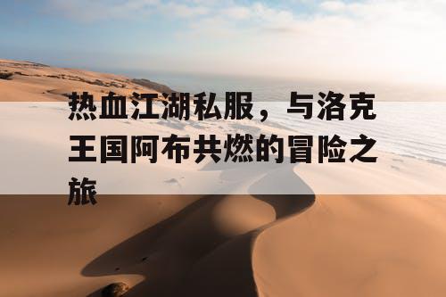 热血江湖私服，与洛克王国阿布共燃的冒险之旅