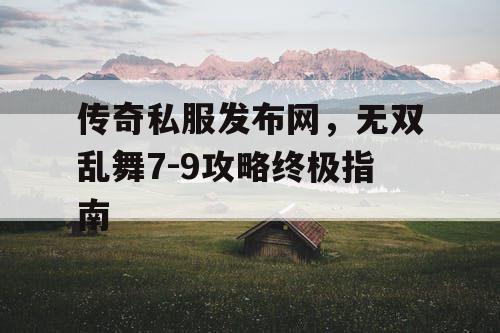 传奇私服发布网，无双乱舞7-9攻略终极指南