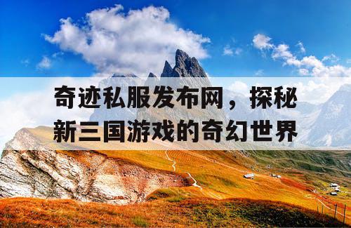 奇迹私服发布网，探秘新三国游戏的奇幻世界