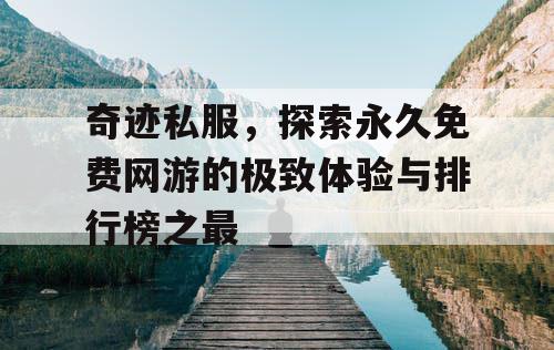 奇迹私服，探索永久免费网游的极致体验与排行榜之最