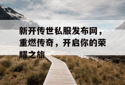 新开传世私服发布网，重燃传奇，开启你的荣耀之旅