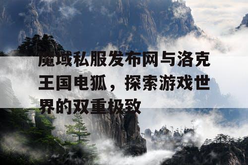 魔域私服发布网与洛克王国电狐,探索游戏世界的双重极致 魔域私服发布网与洛克王国电狐,探索游戏世界的双重极致