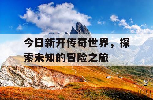 今日新开传奇世界，探索未知的冒险之旅