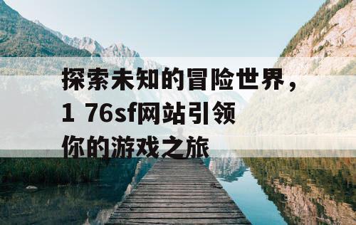 探索未知的冒险世界，1 76sf网站引领你的游戏之旅