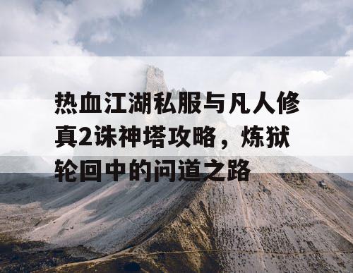 热血江湖私服与凡人修真2诛神塔攻略，炼狱轮回中的问道之路