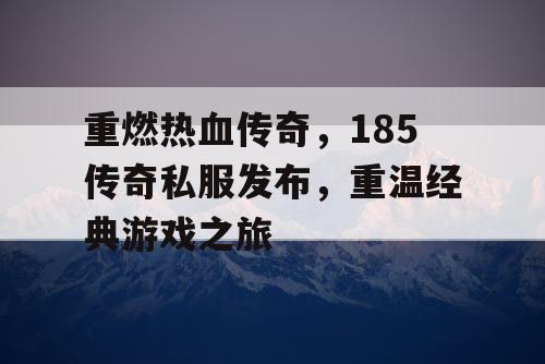重燃热血传奇,185传奇私服发布,重温经典游戏之旅 重燃热血传奇,185传奇私服发布,重温经典游戏之旅