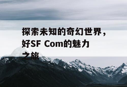探索未知的奇幻世界，好SF Com的魅力之旅