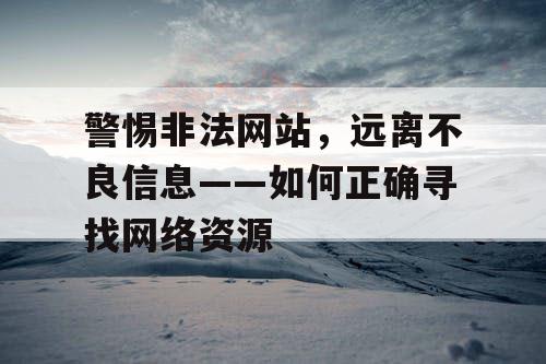 警惕非法网站，远离不良信息——如何正确寻找网络资源