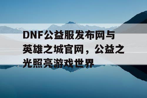 DNF公益服发布网与英雄之城官网，公益之光照亮游戏世界