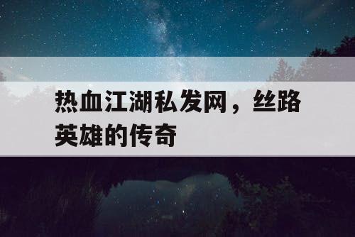 热血江湖私发网，丝路英雄的传奇