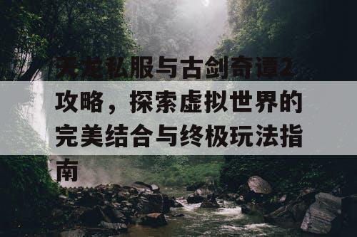 天龙私服与古剑奇谭2攻略，探索虚拟世界的完美结合与终极玩法指南