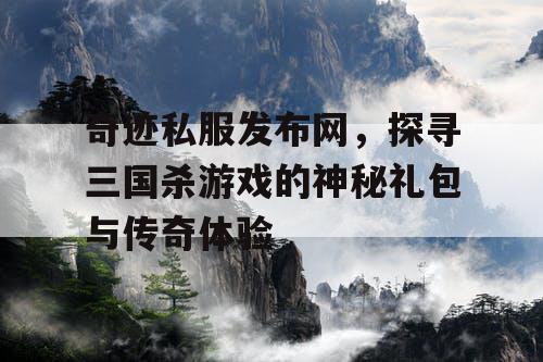 奇迹私服发布网，探寻三国杀游戏的神秘礼包与传奇体验