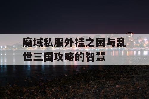 魔域私服外挂之困与乱世三国攻略的智慧