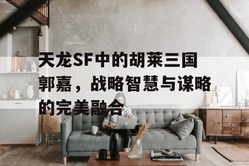 天龙SF中的胡莱三国郭嘉，战略智慧与谋略的完美融合