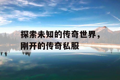 探索未知的传奇世界,刚开的传奇私服 探索未知的传奇世界,刚开的传奇私服