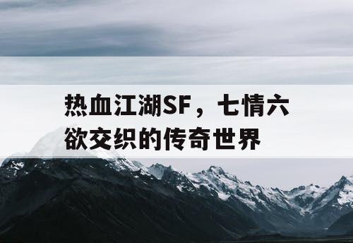 热血江湖SF，七情六欲交织的传奇世界