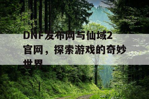 DNF发布网与仙域2官网，探索游戏的奇妙世界