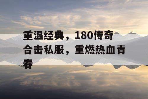 重温经典，180传奇合击私服，重燃热血青春