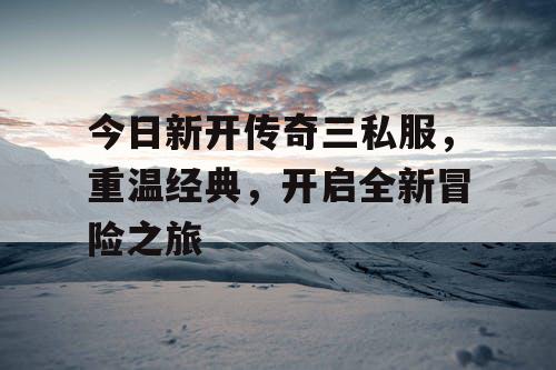 今日新开传奇三私服，重温经典，开启全新冒险之旅
