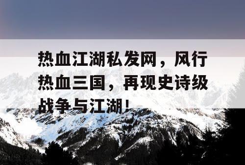 热血江湖私发网，风行热血三国，再现史诗级战争与江湖！
