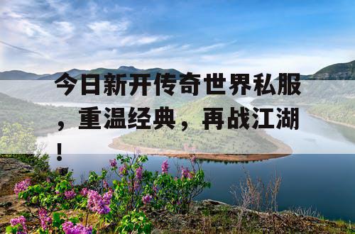 今日新开传奇世界私服，重温经典，再战江湖！