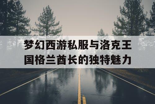 梦幻西游私服与洛克王国格兰酋长的独特魅力
