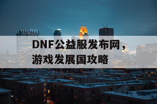 DNF公益服发布网，游戏发展国攻略