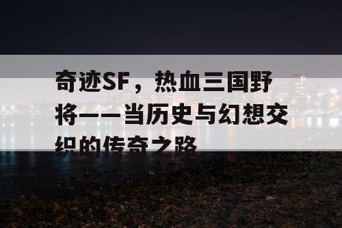 奇迹SF，热血三国野将——当历史与幻想交织的传奇之路