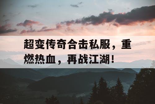 超变传奇合击私服，重燃热血，再战江湖！