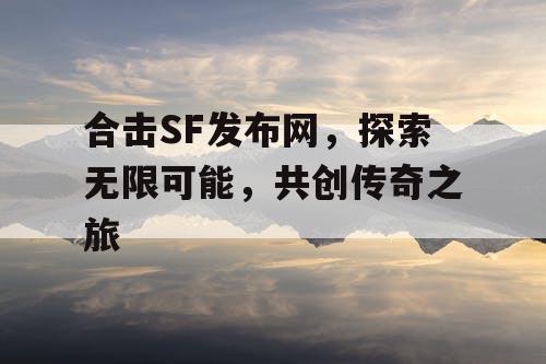 合击SF发布网，探索无限可能，共创传奇之旅