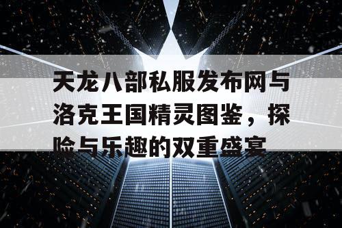 天龙八部私服发布网与洛克王国精灵图鉴，探险与乐趣的双重盛宴