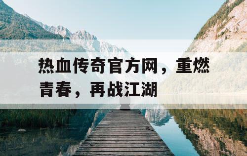 热血传奇官方网,重燃青春,再战江湖 热血传奇官方网,重燃青春,再战江湖