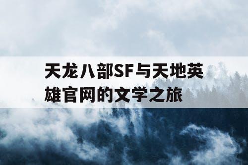 天龙八部SF与天地英雄官网的文学之旅