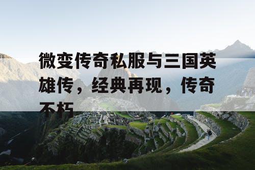 微变传奇私服与三国英雄传，经典再现，传奇不朽