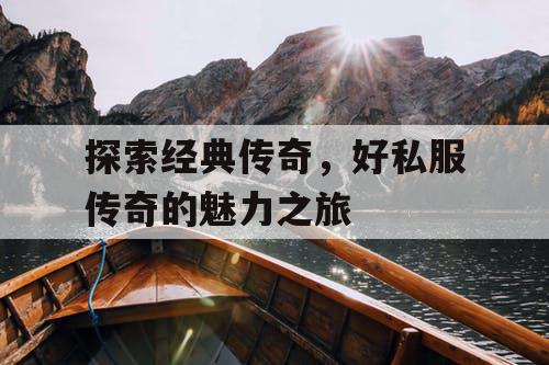 探索经典传奇，好私服传奇的魅力之旅