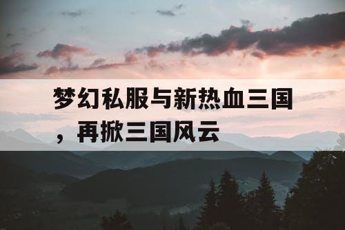 梦幻私服与新热血三国，再掀三国风云