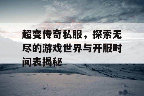 超变传奇私服，探索无尽的游戏世界与开服时间表揭秘