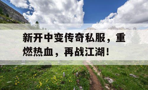 新开中变传奇私服，重燃热血，再战江湖！