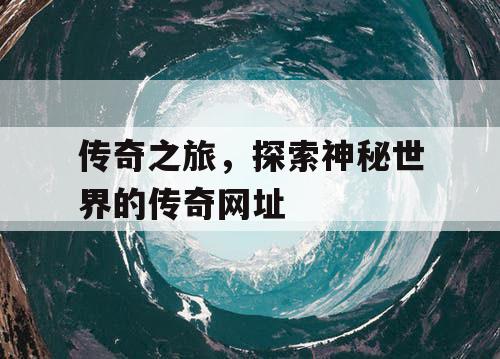 传奇之旅，探索神秘世界的传奇网址