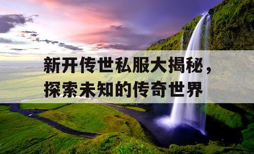 新开传世私服大揭秘，探索未知的传奇世界