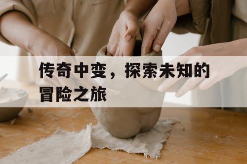 传奇中变，探索未知的冒险之旅
