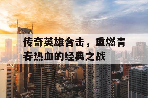 传奇英雄合击，重燃青春热血的经典之战